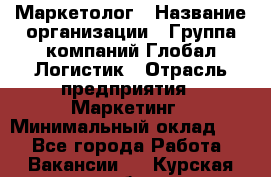 Маркетолог › Название организации ­ Группа компаний Глобал Логистик › Отрасль предприятия ­ Маркетинг › Минимальный оклад ­ 1 - Все города Работа » Вакансии   . Курская обл.